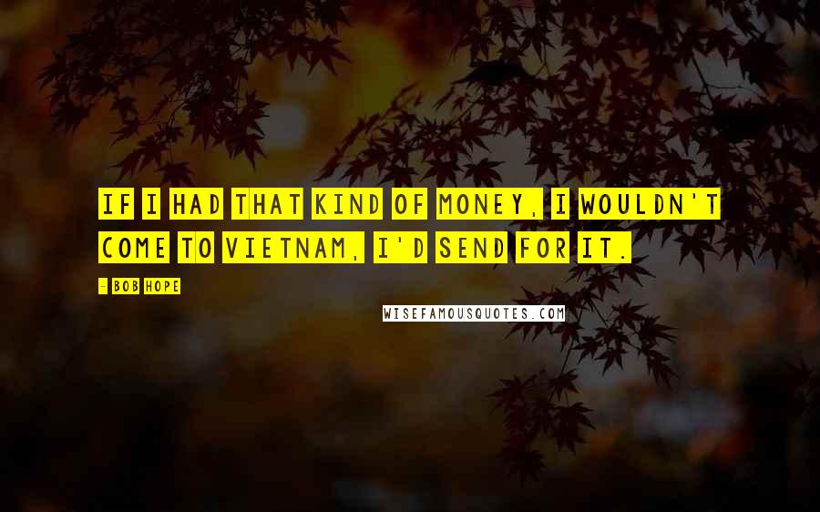 Bob Hope Quotes: If I had that kind of money, I wouldn't come to Vietnam, I'd send for it.