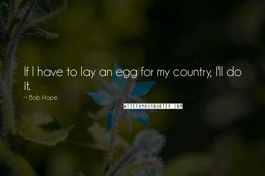 Bob Hope Quotes: If I have to lay an egg for my country, I'll do it.