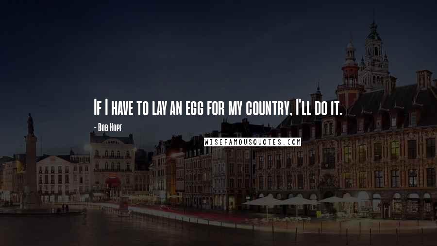 Bob Hope Quotes: If I have to lay an egg for my country, I'll do it.