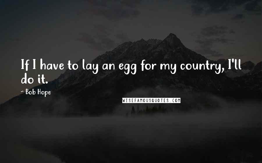 Bob Hope Quotes: If I have to lay an egg for my country, I'll do it.