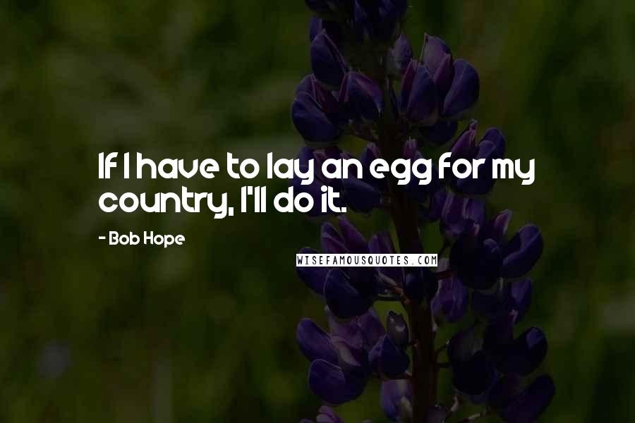 Bob Hope Quotes: If I have to lay an egg for my country, I'll do it.