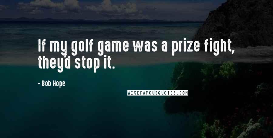 Bob Hope Quotes: If my golf game was a prize fight, they'd stop it.