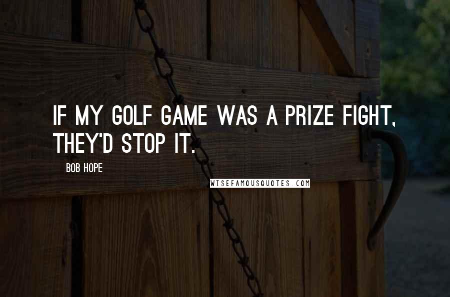 Bob Hope Quotes: If my golf game was a prize fight, they'd stop it.