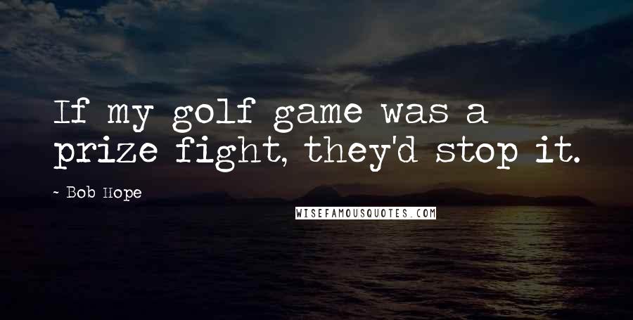 Bob Hope Quotes: If my golf game was a prize fight, they'd stop it.