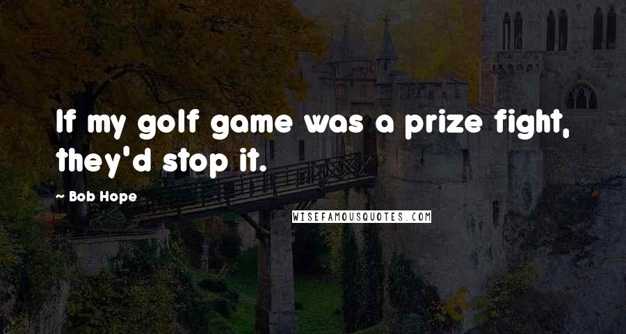 Bob Hope Quotes: If my golf game was a prize fight, they'd stop it.
