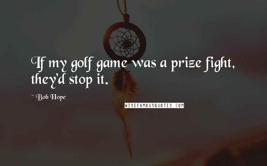 Bob Hope Quotes: If my golf game was a prize fight, they'd stop it.