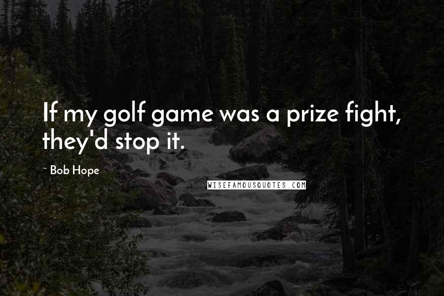 Bob Hope Quotes: If my golf game was a prize fight, they'd stop it.