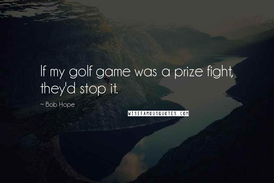 Bob Hope Quotes: If my golf game was a prize fight, they'd stop it.