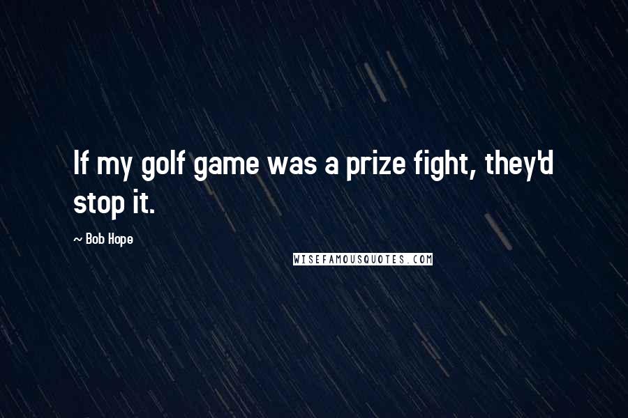 Bob Hope Quotes: If my golf game was a prize fight, they'd stop it.