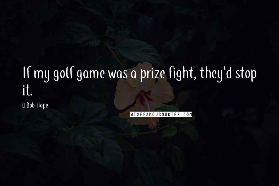 Bob Hope Quotes: If my golf game was a prize fight, they'd stop it.