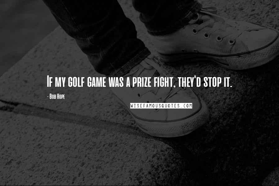 Bob Hope Quotes: If my golf game was a prize fight, they'd stop it.