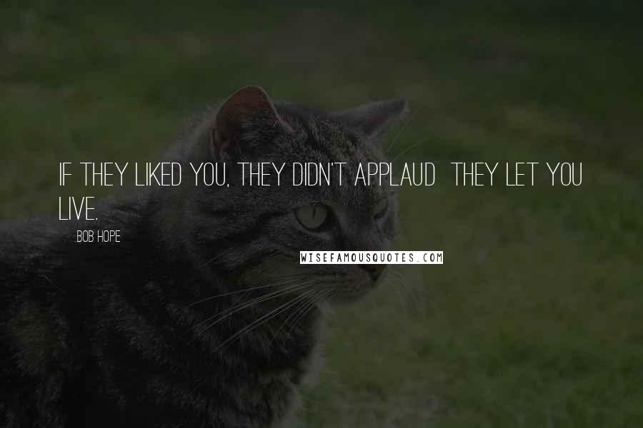 Bob Hope Quotes: If they liked you, they didn't applaud they let you live.