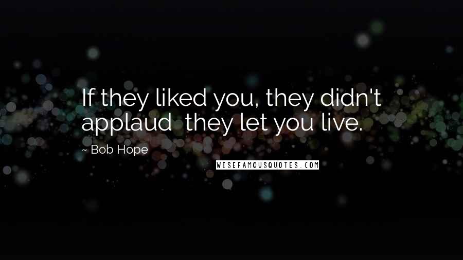 Bob Hope Quotes: If they liked you, they didn't applaud  they let you live.