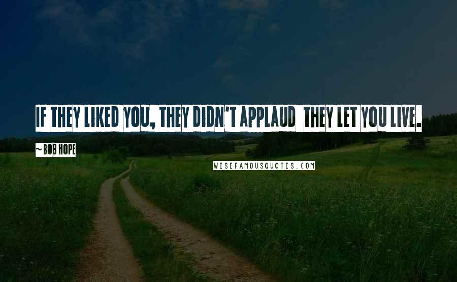 Bob Hope Quotes: If they liked you, they didn't applaud  they let you live.