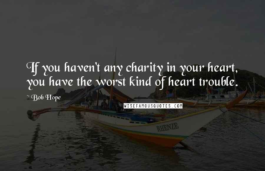 Bob Hope Quotes: If you haven't any charity in your heart, you have the worst kind of heart trouble.