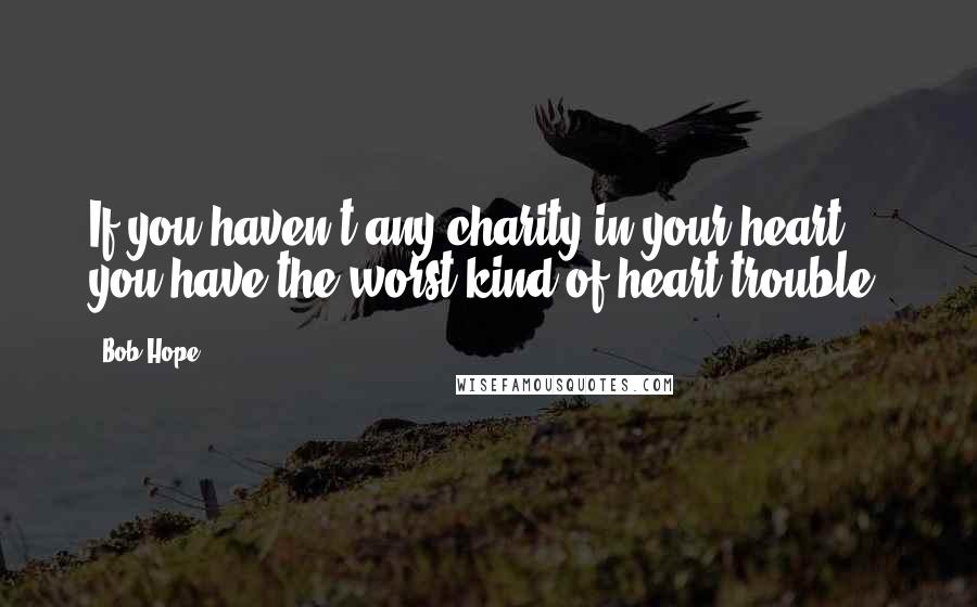 Bob Hope Quotes: If you haven't any charity in your heart, you have the worst kind of heart trouble.