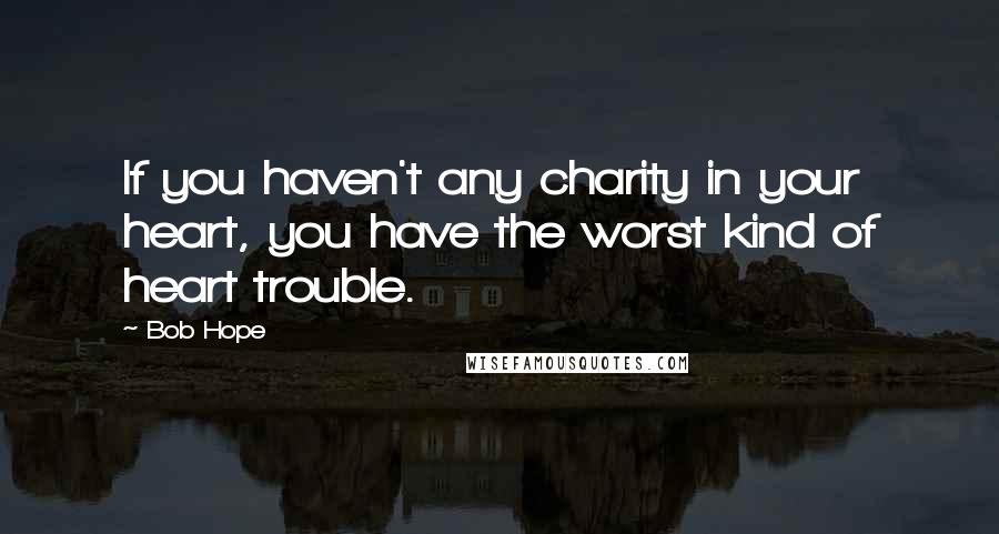 Bob Hope Quotes: If you haven't any charity in your heart, you have the worst kind of heart trouble.