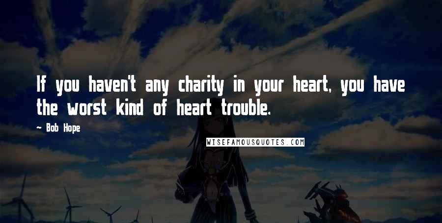 Bob Hope Quotes: If you haven't any charity in your heart, you have the worst kind of heart trouble.