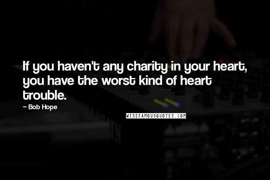 Bob Hope Quotes: If you haven't any charity in your heart, you have the worst kind of heart trouble.