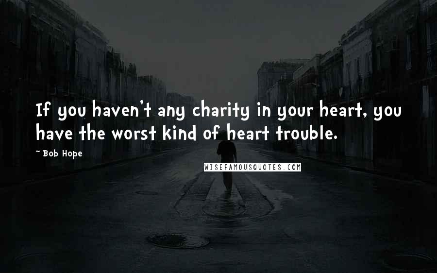 Bob Hope Quotes: If you haven't any charity in your heart, you have the worst kind of heart trouble.