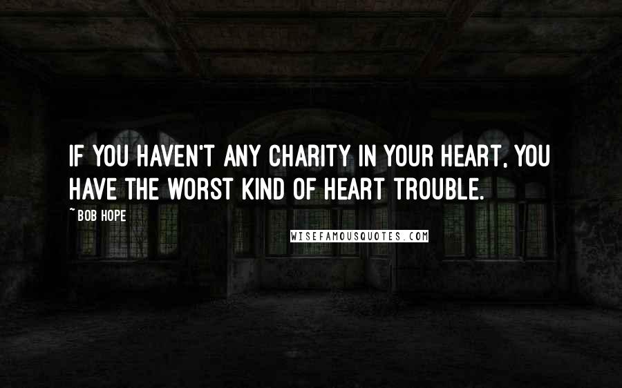 Bob Hope Quotes: If you haven't any charity in your heart, you have the worst kind of heart trouble.