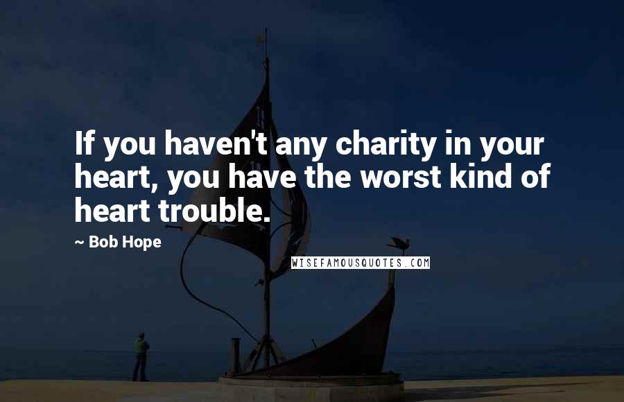 Bob Hope Quotes: If you haven't any charity in your heart, you have the worst kind of heart trouble.