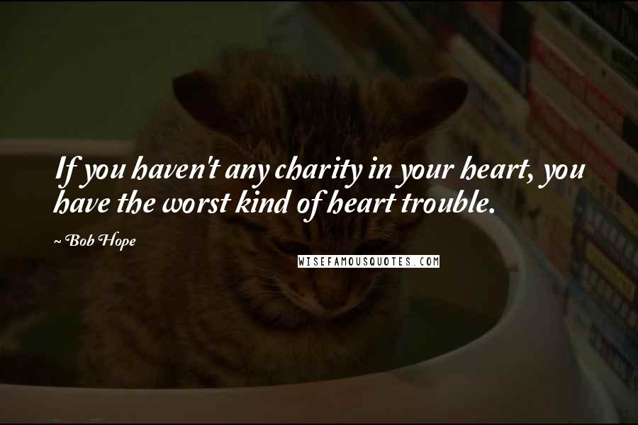 Bob Hope Quotes: If you haven't any charity in your heart, you have the worst kind of heart trouble.