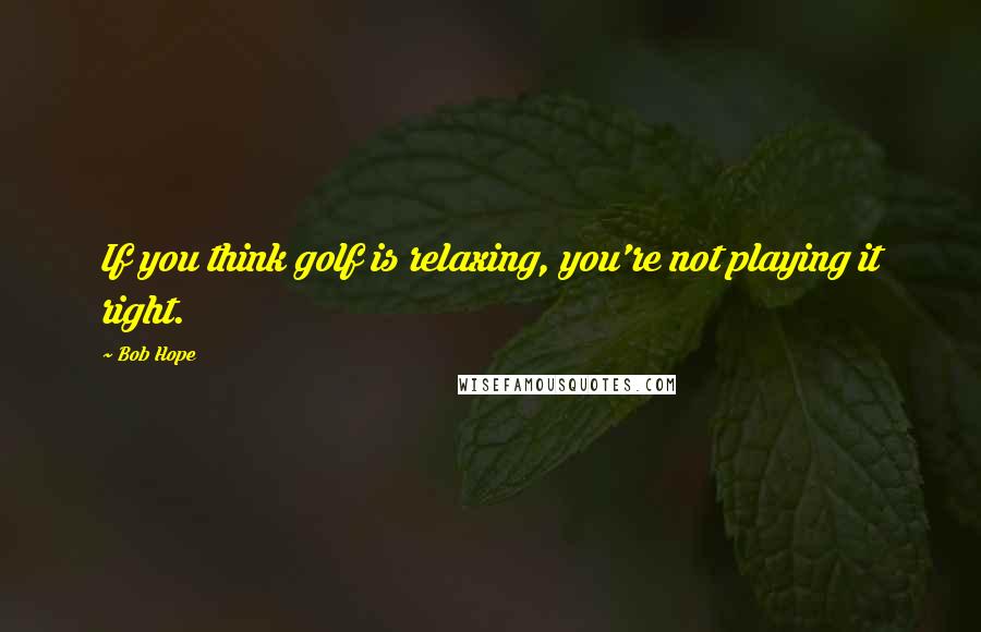 Bob Hope Quotes: If you think golf is relaxing, you're not playing it right.