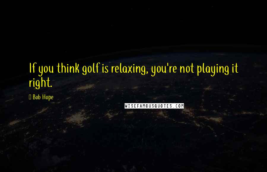 Bob Hope Quotes: If you think golf is relaxing, you're not playing it right.