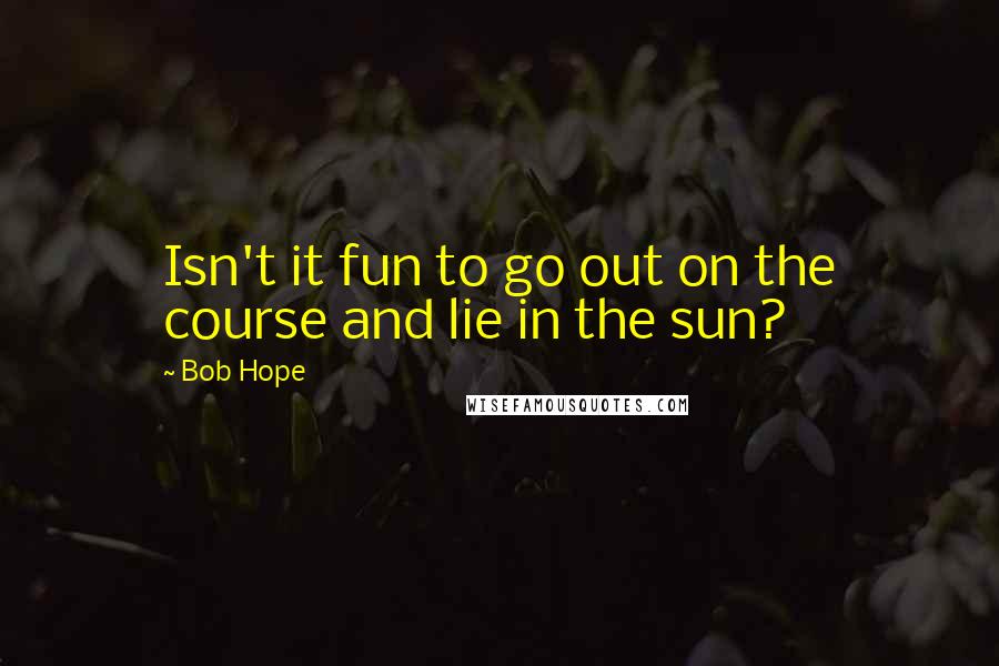 Bob Hope Quotes: Isn't it fun to go out on the course and lie in the sun?