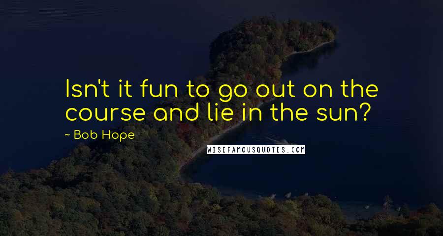 Bob Hope Quotes: Isn't it fun to go out on the course and lie in the sun?