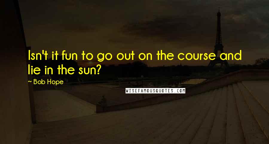Bob Hope Quotes: Isn't it fun to go out on the course and lie in the sun?