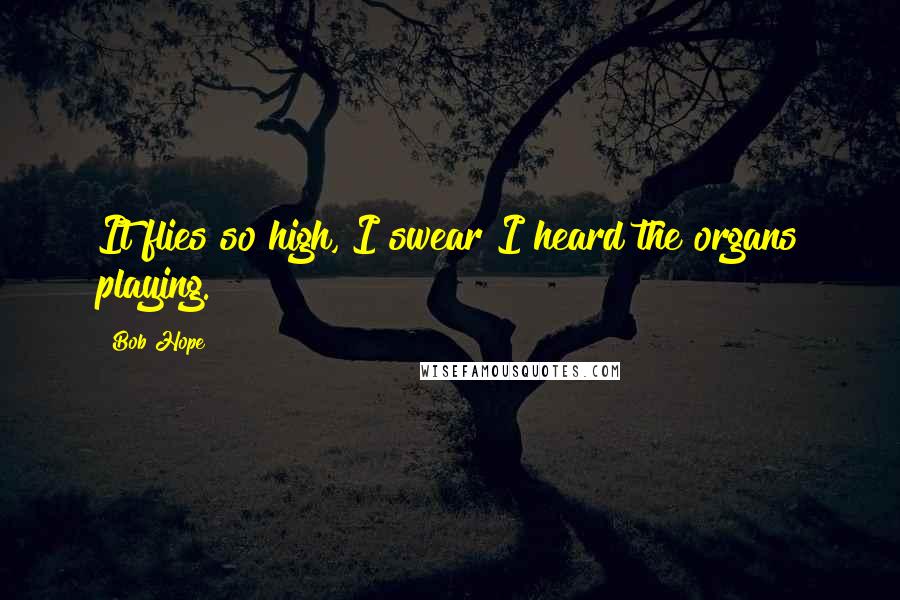 Bob Hope Quotes: It flies so high, I swear I heard the organs playing.