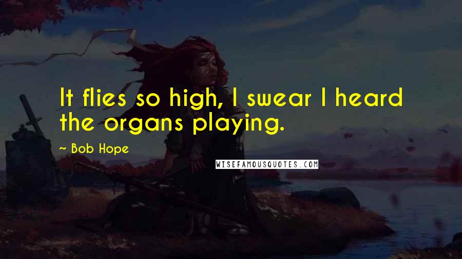 Bob Hope Quotes: It flies so high, I swear I heard the organs playing.