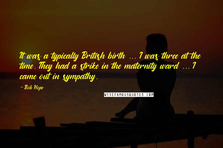 Bob Hope Quotes: It was a typically British birth ... I was three at the time. They had a strike in the maternity ward ... I came out in sympathy.