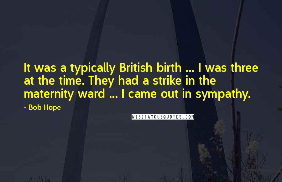 Bob Hope Quotes: It was a typically British birth ... I was three at the time. They had a strike in the maternity ward ... I came out in sympathy.