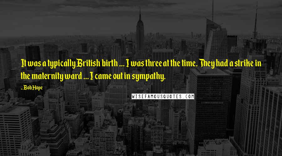 Bob Hope Quotes: It was a typically British birth ... I was three at the time. They had a strike in the maternity ward ... I came out in sympathy.