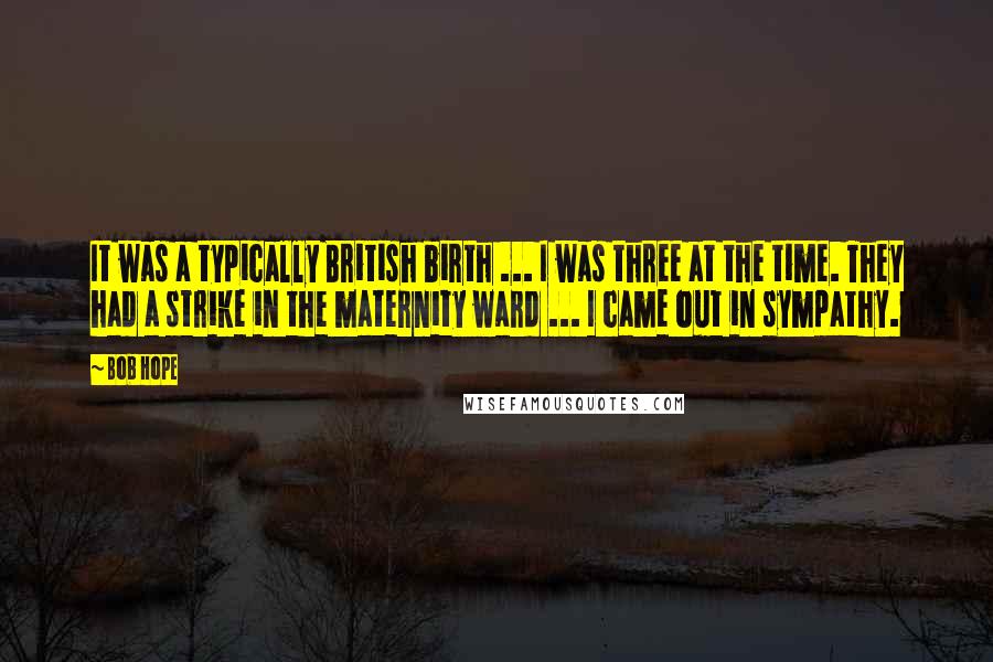 Bob Hope Quotes: It was a typically British birth ... I was three at the time. They had a strike in the maternity ward ... I came out in sympathy.