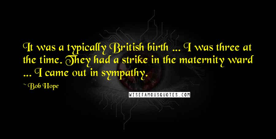 Bob Hope Quotes: It was a typically British birth ... I was three at the time. They had a strike in the maternity ward ... I came out in sympathy.