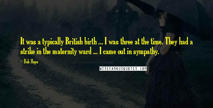 Bob Hope Quotes: It was a typically British birth ... I was three at the time. They had a strike in the maternity ward ... I came out in sympathy.