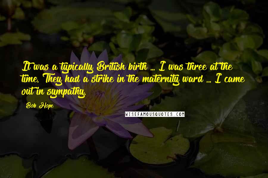 Bob Hope Quotes: It was a typically British birth ... I was three at the time. They had a strike in the maternity ward ... I came out in sympathy.