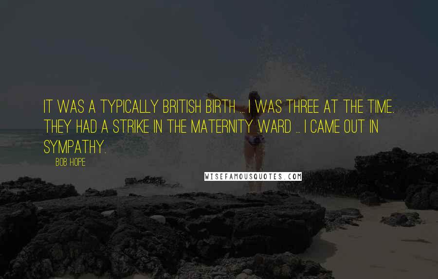 Bob Hope Quotes: It was a typically British birth ... I was three at the time. They had a strike in the maternity ward ... I came out in sympathy.