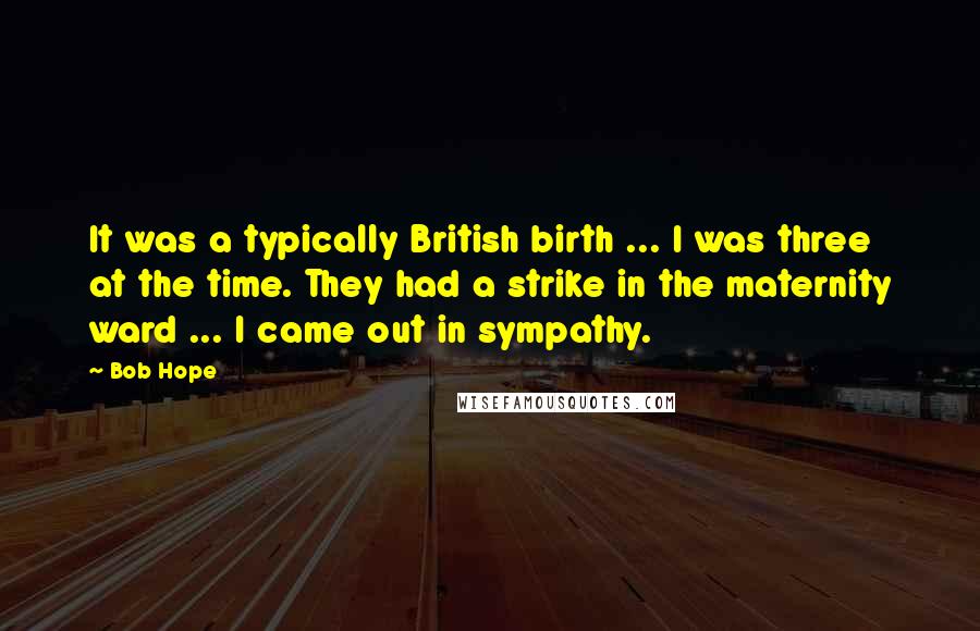 Bob Hope Quotes: It was a typically British birth ... I was three at the time. They had a strike in the maternity ward ... I came out in sympathy.