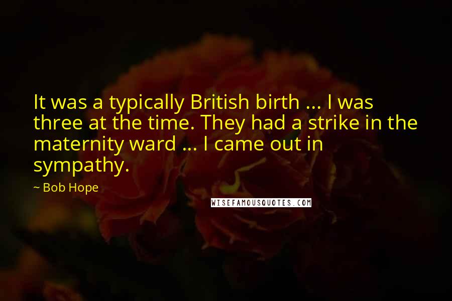Bob Hope Quotes: It was a typically British birth ... I was three at the time. They had a strike in the maternity ward ... I came out in sympathy.
