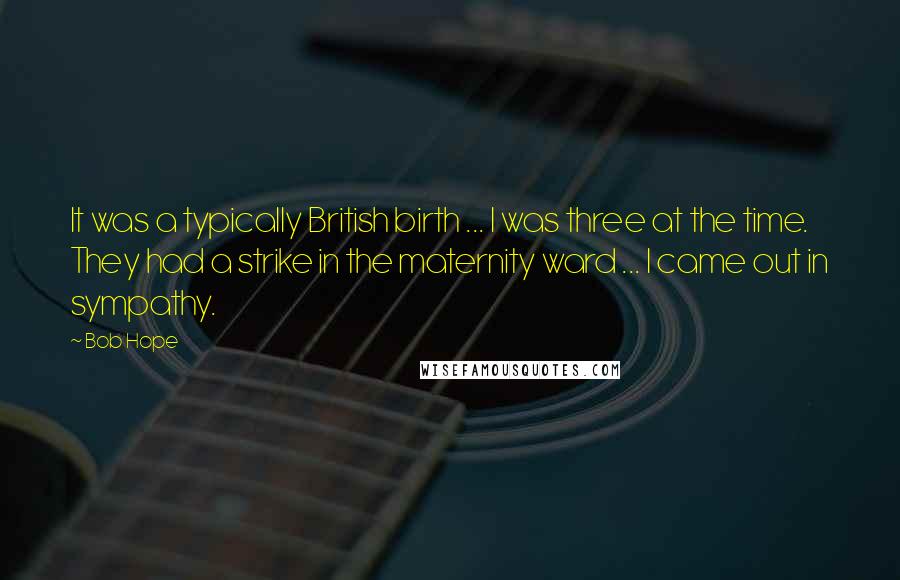 Bob Hope Quotes: It was a typically British birth ... I was three at the time. They had a strike in the maternity ward ... I came out in sympathy.