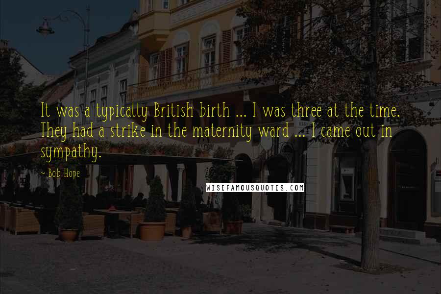 Bob Hope Quotes: It was a typically British birth ... I was three at the time. They had a strike in the maternity ward ... I came out in sympathy.