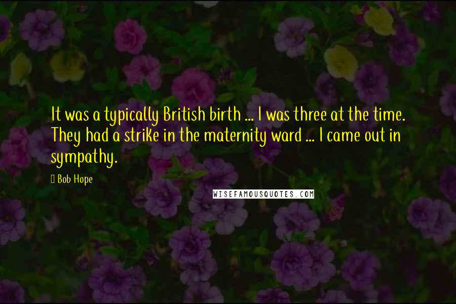 Bob Hope Quotes: It was a typically British birth ... I was three at the time. They had a strike in the maternity ward ... I came out in sympathy.