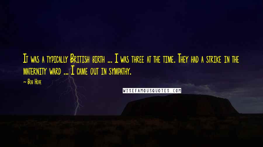 Bob Hope Quotes: It was a typically British birth ... I was three at the time. They had a strike in the maternity ward ... I came out in sympathy.