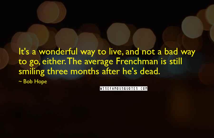 Bob Hope Quotes: It's a wonderful way to live, and not a bad way to go, either. The average Frenchman is still smiling three months after he's dead.