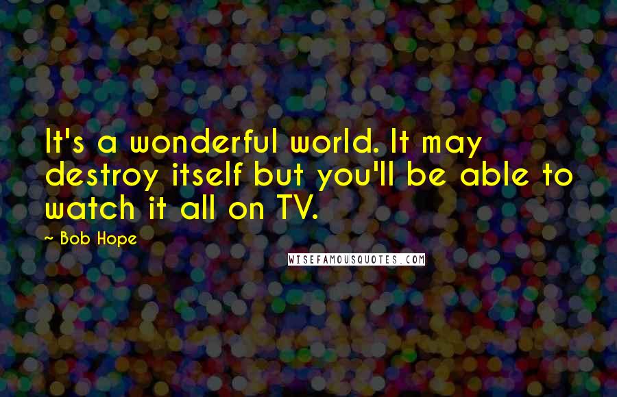 Bob Hope Quotes: It's a wonderful world. It may destroy itself but you'll be able to watch it all on TV.